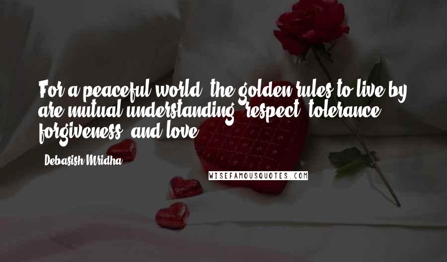 Debasish Mridha Quotes: For a peaceful world, the golden rules to live by are mutual understanding, respect, tolerance, forgiveness, and love.