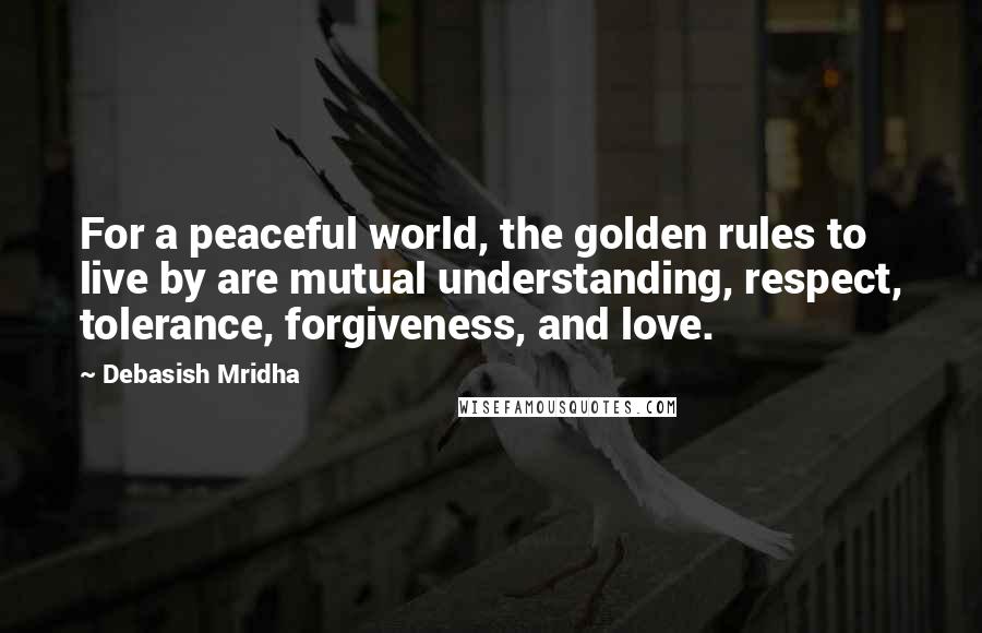 Debasish Mridha Quotes: For a peaceful world, the golden rules to live by are mutual understanding, respect, tolerance, forgiveness, and love.