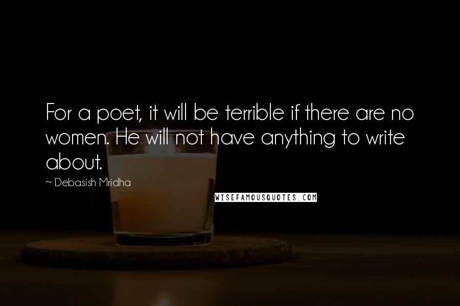 Debasish Mridha Quotes: For a poet, it will be terrible if there are no women. He will not have anything to write about.