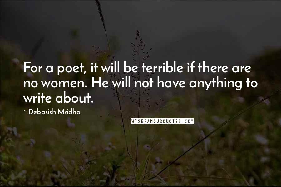 Debasish Mridha Quotes: For a poet, it will be terrible if there are no women. He will not have anything to write about.