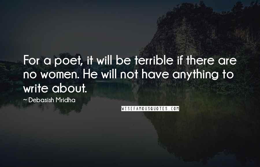 Debasish Mridha Quotes: For a poet, it will be terrible if there are no women. He will not have anything to write about.