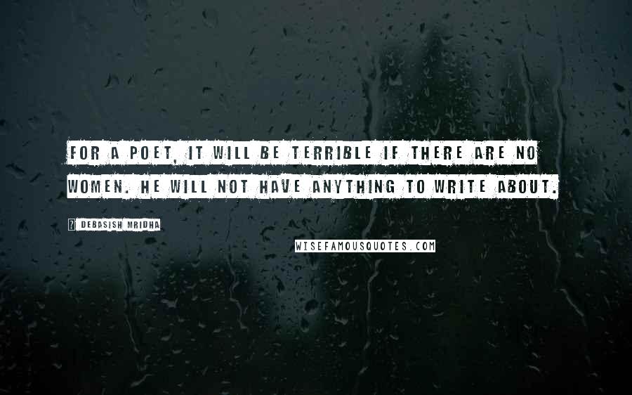 Debasish Mridha Quotes: For a poet, it will be terrible if there are no women. He will not have anything to write about.