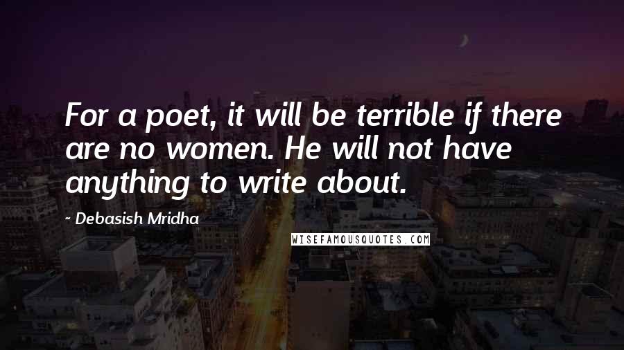 Debasish Mridha Quotes: For a poet, it will be terrible if there are no women. He will not have anything to write about.