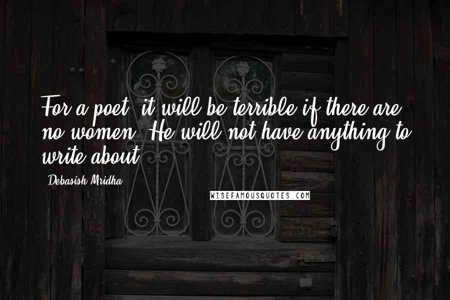 Debasish Mridha Quotes: For a poet, it will be terrible if there are no women. He will not have anything to write about.