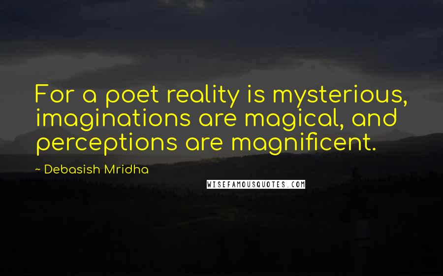 Debasish Mridha Quotes: For a poet reality is mysterious, imaginations are magical, and perceptions are magnificent.