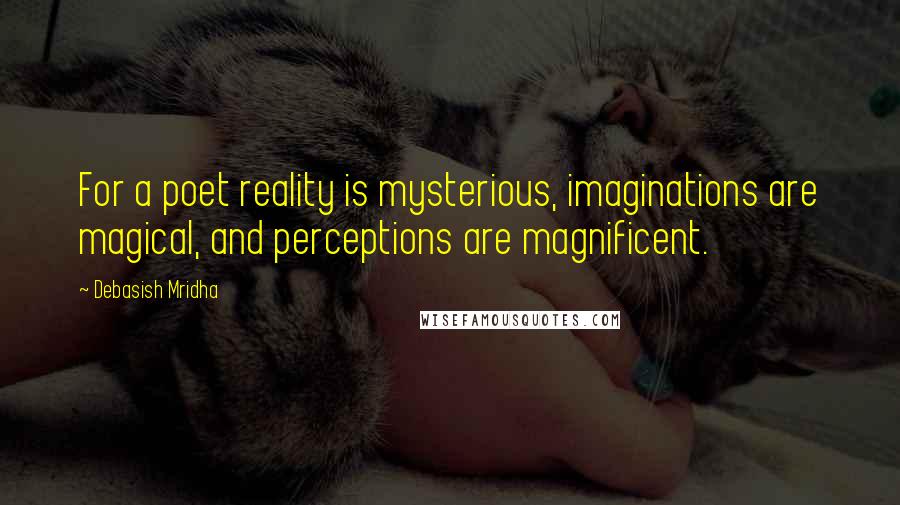 Debasish Mridha Quotes: For a poet reality is mysterious, imaginations are magical, and perceptions are magnificent.