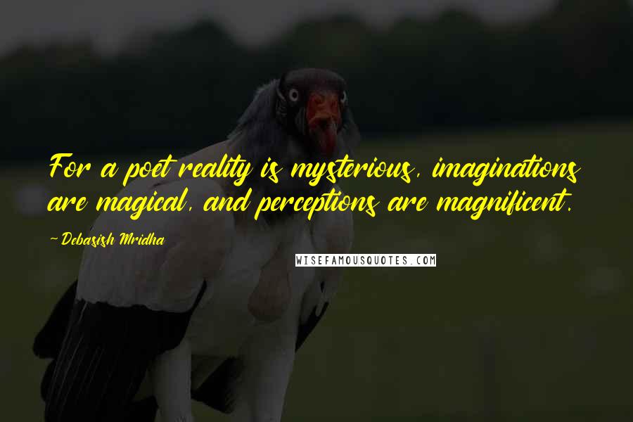 Debasish Mridha Quotes: For a poet reality is mysterious, imaginations are magical, and perceptions are magnificent.