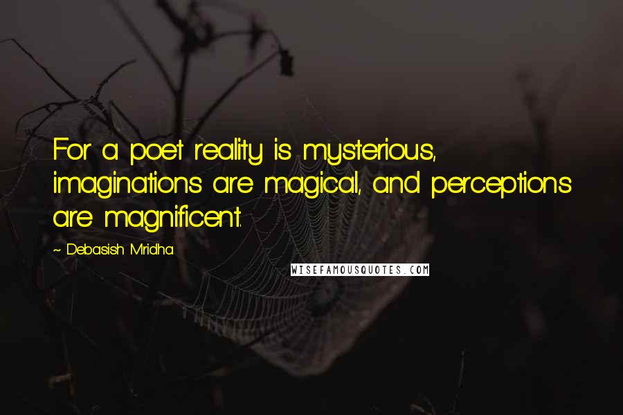 Debasish Mridha Quotes: For a poet reality is mysterious, imaginations are magical, and perceptions are magnificent.