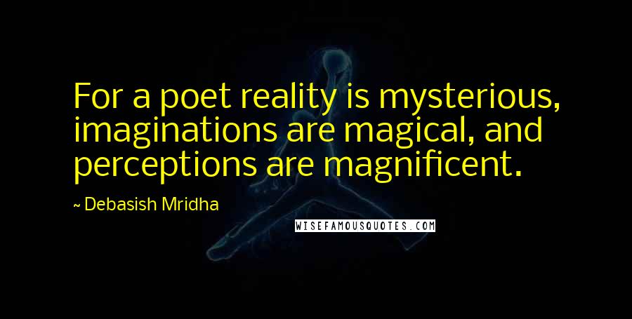 Debasish Mridha Quotes: For a poet reality is mysterious, imaginations are magical, and perceptions are magnificent.