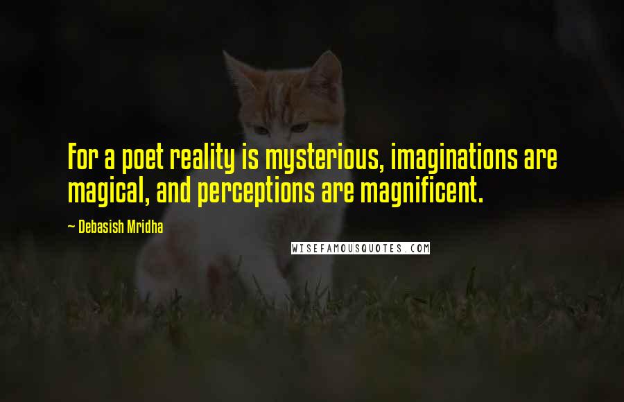 Debasish Mridha Quotes: For a poet reality is mysterious, imaginations are magical, and perceptions are magnificent.