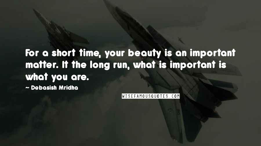 Debasish Mridha Quotes: For a short time, your beauty is an important matter. It the long run, what is important is what you are.