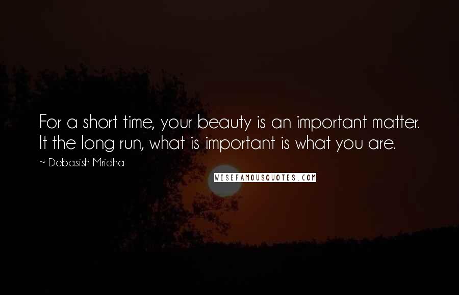 Debasish Mridha Quotes: For a short time, your beauty is an important matter. It the long run, what is important is what you are.