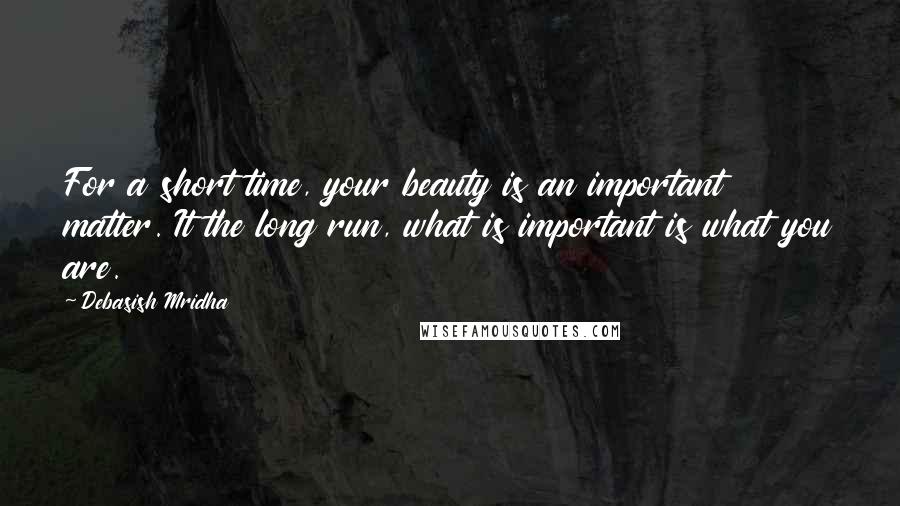 Debasish Mridha Quotes: For a short time, your beauty is an important matter. It the long run, what is important is what you are.