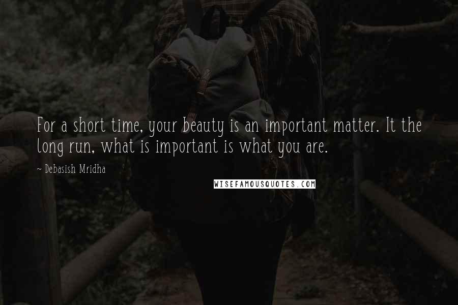 Debasish Mridha Quotes: For a short time, your beauty is an important matter. It the long run, what is important is what you are.