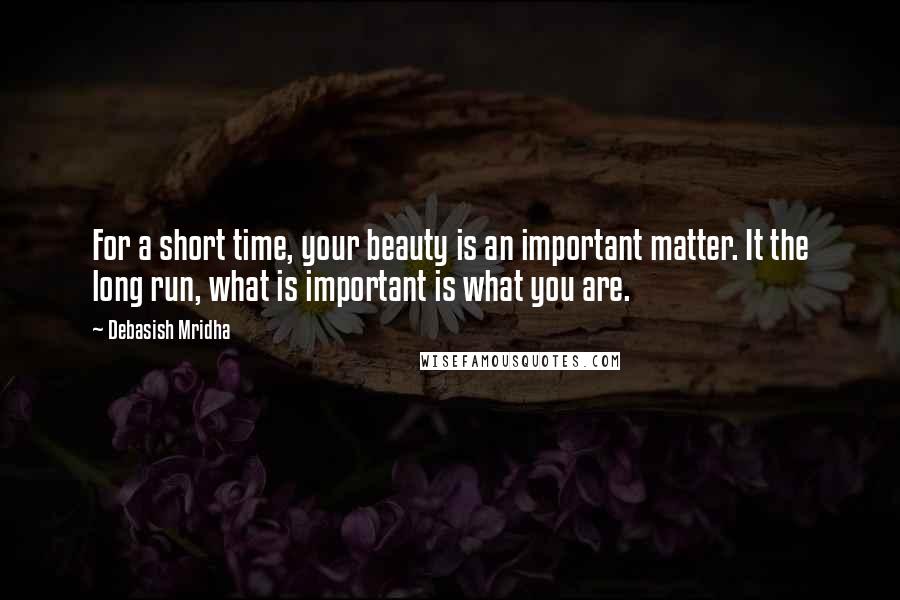 Debasish Mridha Quotes: For a short time, your beauty is an important matter. It the long run, what is important is what you are.