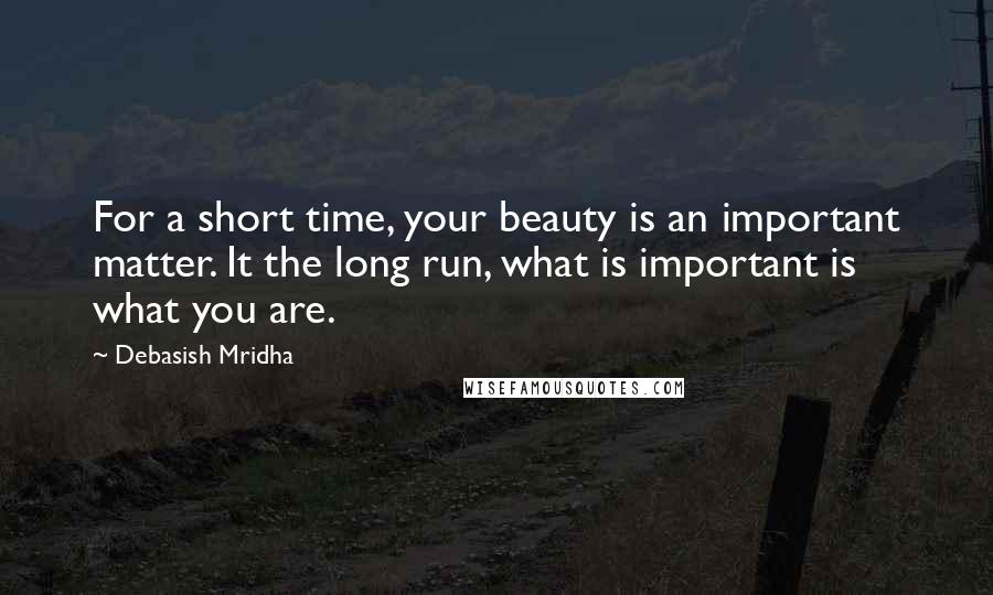 Debasish Mridha Quotes: For a short time, your beauty is an important matter. It the long run, what is important is what you are.