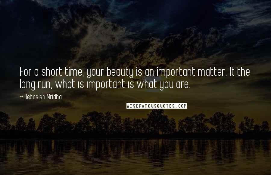 Debasish Mridha Quotes: For a short time, your beauty is an important matter. It the long run, what is important is what you are.