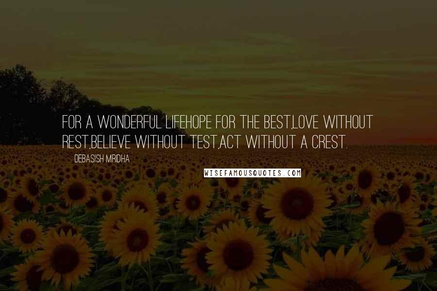 Debasish Mridha Quotes: For a wonderful lifeHope for the best,Love without rest,Believe without test,Act without a crest.