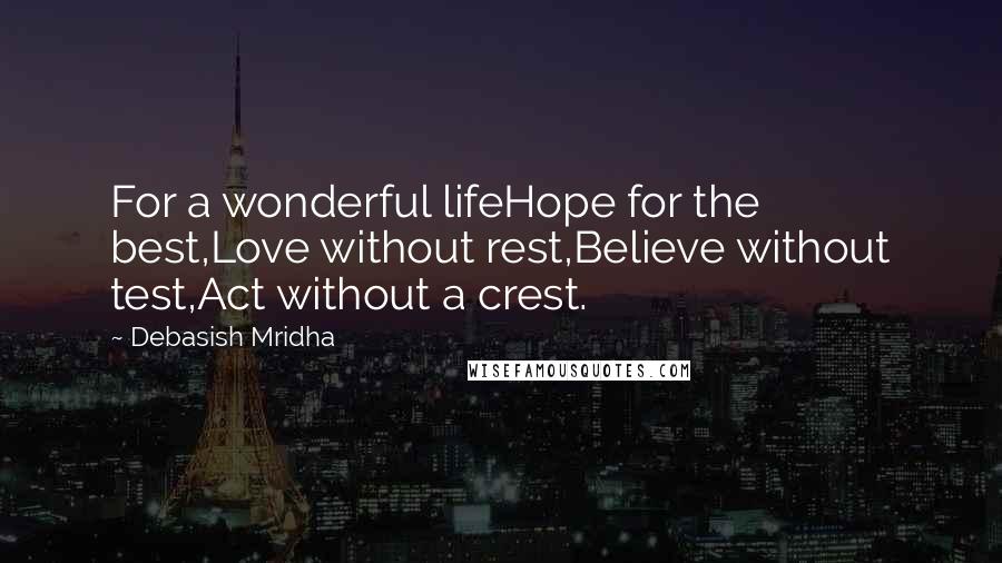 Debasish Mridha Quotes: For a wonderful lifeHope for the best,Love without rest,Believe without test,Act without a crest.