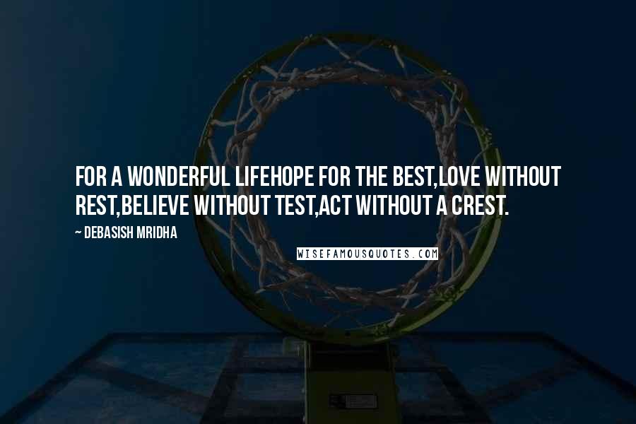 Debasish Mridha Quotes: For a wonderful lifeHope for the best,Love without rest,Believe without test,Act without a crest.