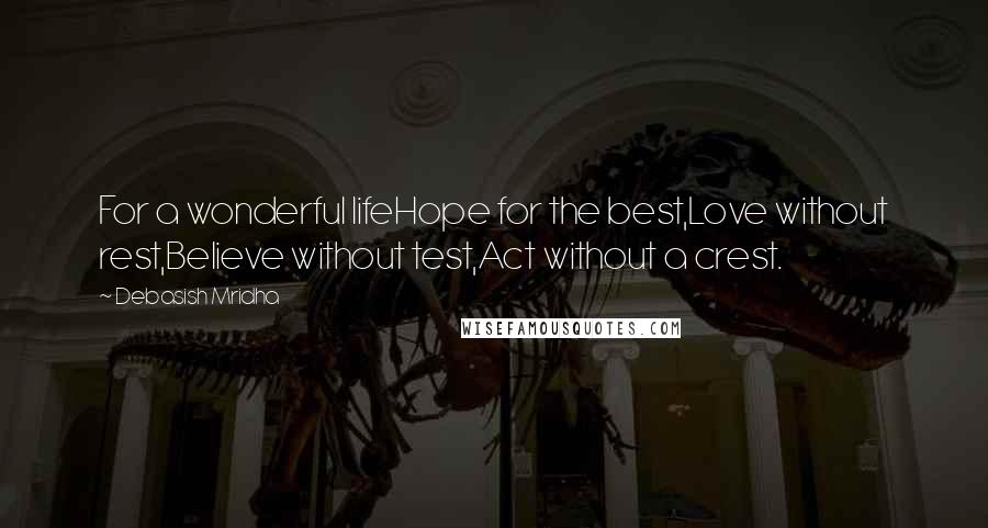 Debasish Mridha Quotes: For a wonderful lifeHope for the best,Love without rest,Believe without test,Act without a crest.