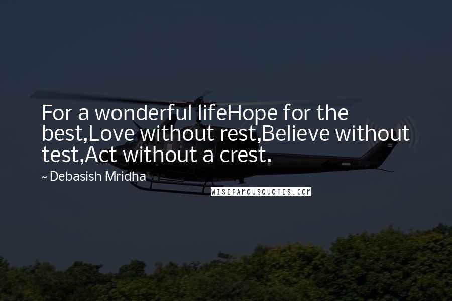 Debasish Mridha Quotes: For a wonderful lifeHope for the best,Love without rest,Believe without test,Act without a crest.