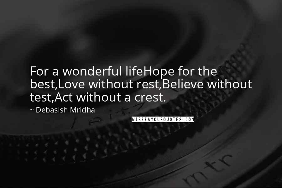 Debasish Mridha Quotes: For a wonderful lifeHope for the best,Love without rest,Believe without test,Act without a crest.