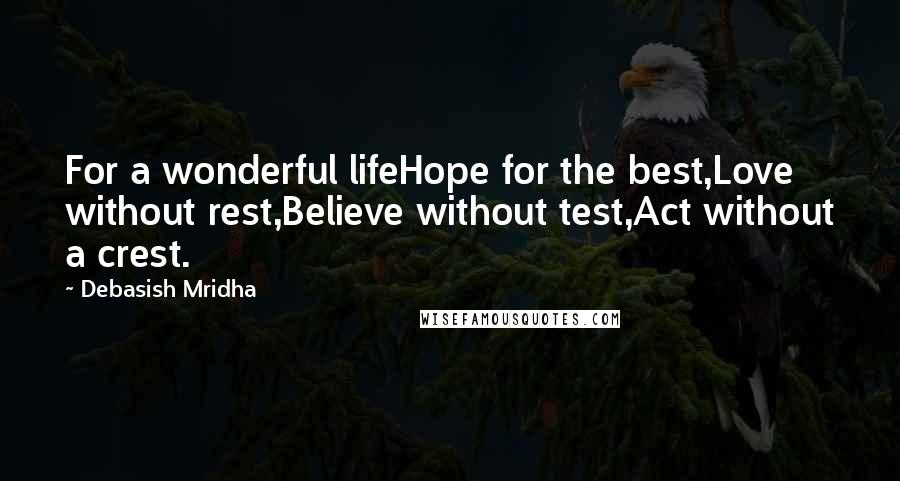 Debasish Mridha Quotes: For a wonderful lifeHope for the best,Love without rest,Believe without test,Act without a crest.