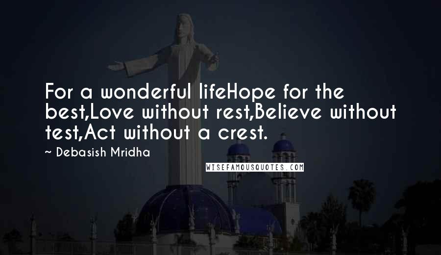 Debasish Mridha Quotes: For a wonderful lifeHope for the best,Love without rest,Believe without test,Act without a crest.