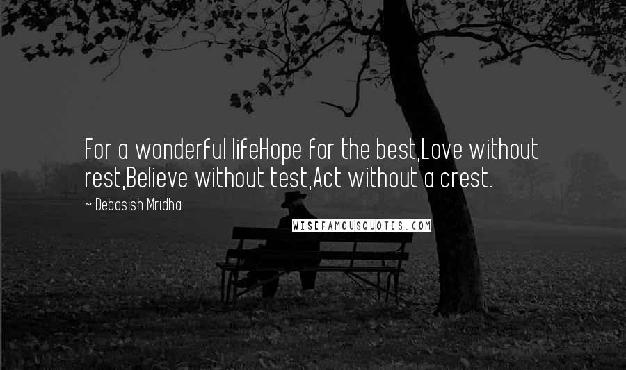 Debasish Mridha Quotes: For a wonderful lifeHope for the best,Love without rest,Believe without test,Act without a crest.