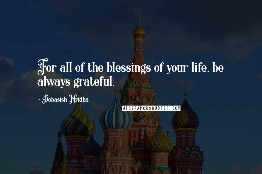 Debasish Mridha Quotes: For all of the blessings of your life, be always grateful.