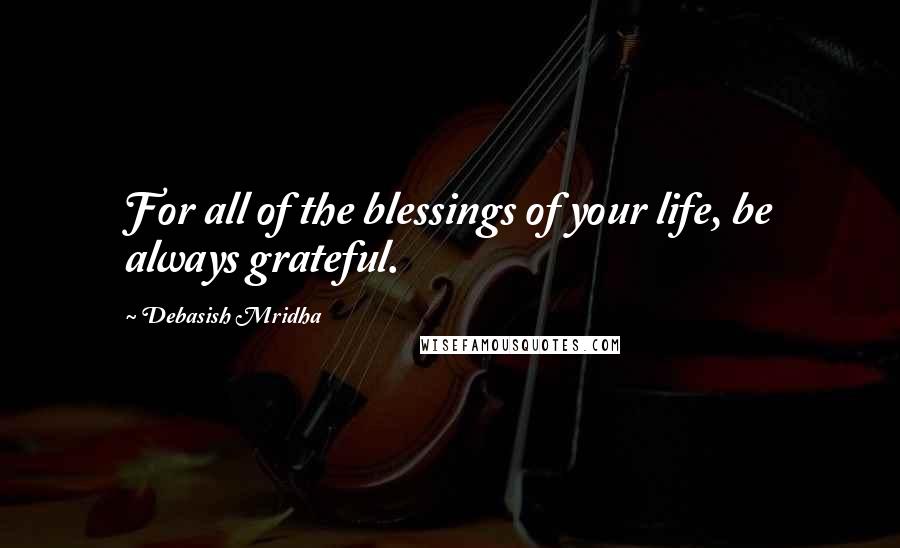 Debasish Mridha Quotes: For all of the blessings of your life, be always grateful.