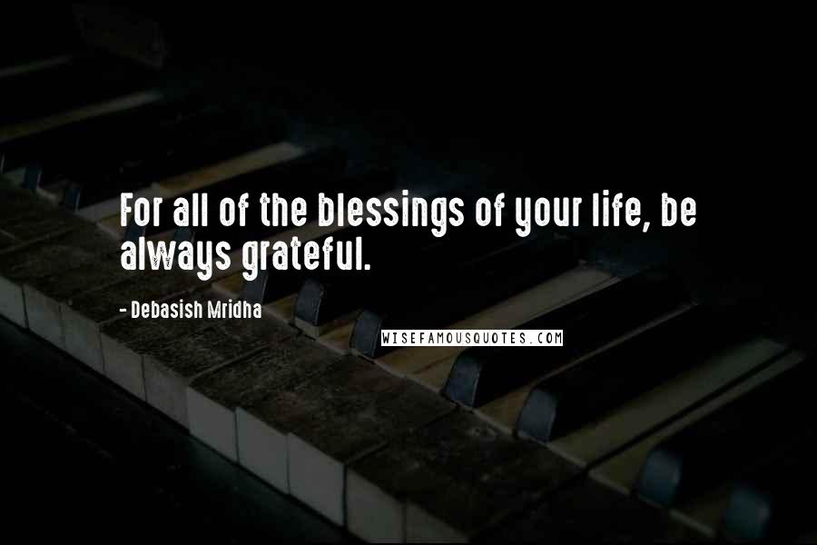 Debasish Mridha Quotes: For all of the blessings of your life, be always grateful.