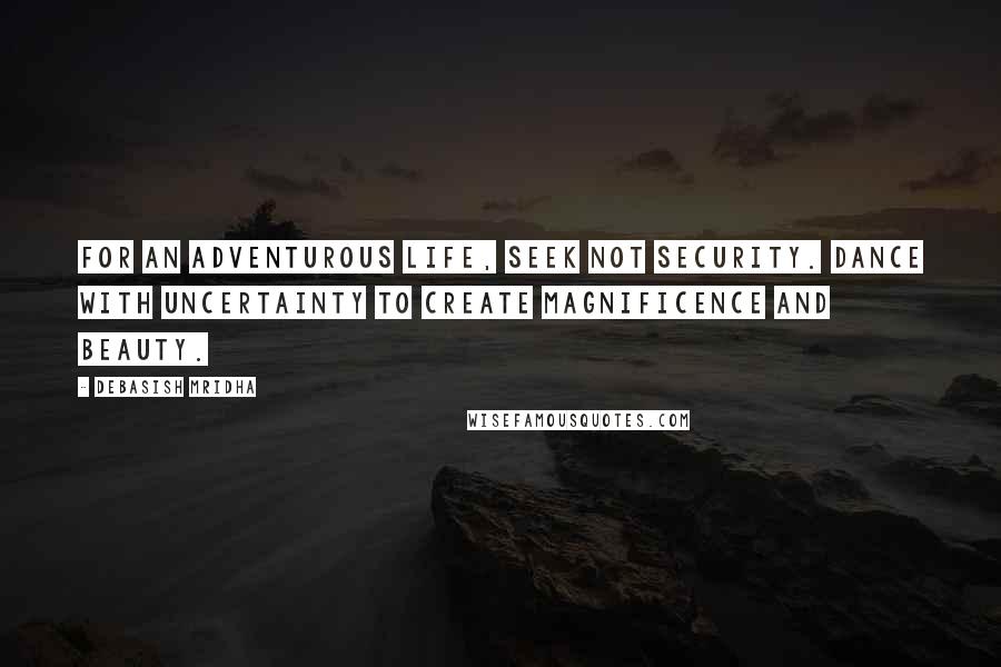 Debasish Mridha Quotes: For an adventurous life, seek not security. Dance with uncertainty to create magnificence and beauty.