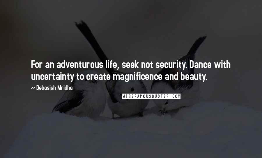 Debasish Mridha Quotes: For an adventurous life, seek not security. Dance with uncertainty to create magnificence and beauty.