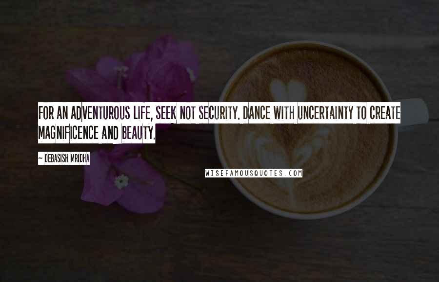 Debasish Mridha Quotes: For an adventurous life, seek not security. Dance with uncertainty to create magnificence and beauty.