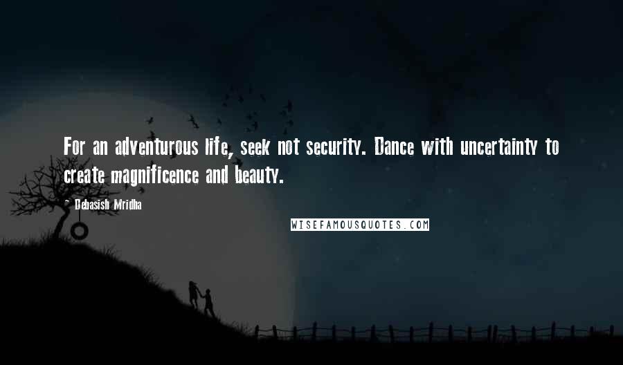 Debasish Mridha Quotes: For an adventurous life, seek not security. Dance with uncertainty to create magnificence and beauty.