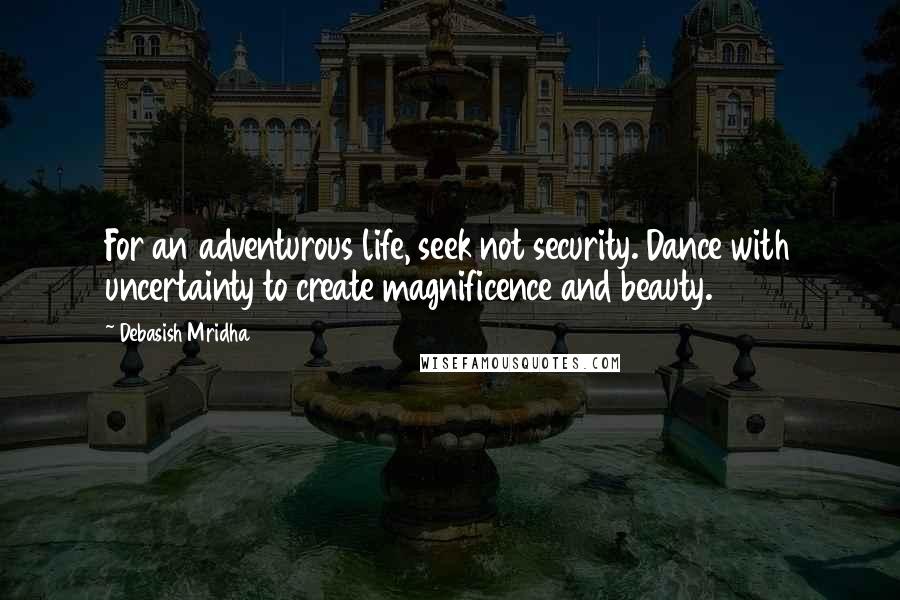 Debasish Mridha Quotes: For an adventurous life, seek not security. Dance with uncertainty to create magnificence and beauty.