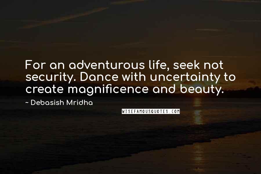 Debasish Mridha Quotes: For an adventurous life, seek not security. Dance with uncertainty to create magnificence and beauty.