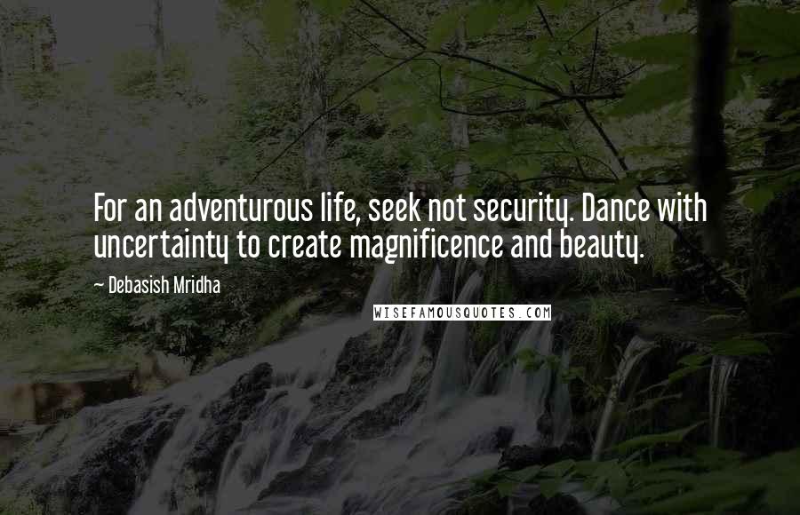 Debasish Mridha Quotes: For an adventurous life, seek not security. Dance with uncertainty to create magnificence and beauty.