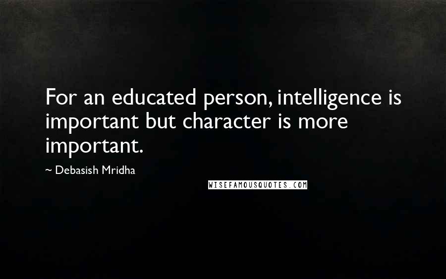 Debasish Mridha Quotes: For an educated person, intelligence is important but character is more important.