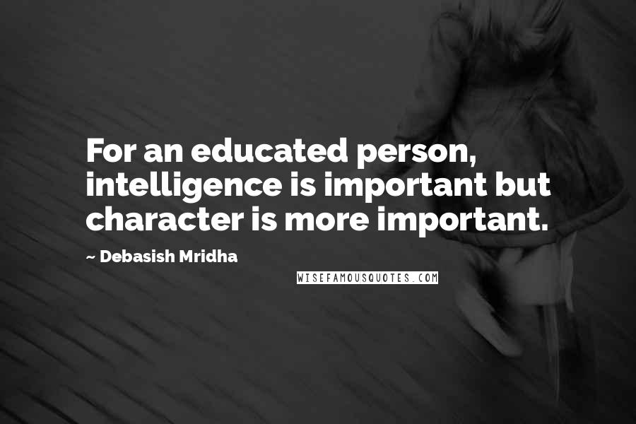 Debasish Mridha Quotes: For an educated person, intelligence is important but character is more important.