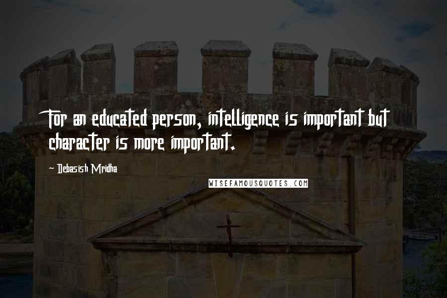 Debasish Mridha Quotes: For an educated person, intelligence is important but character is more important.