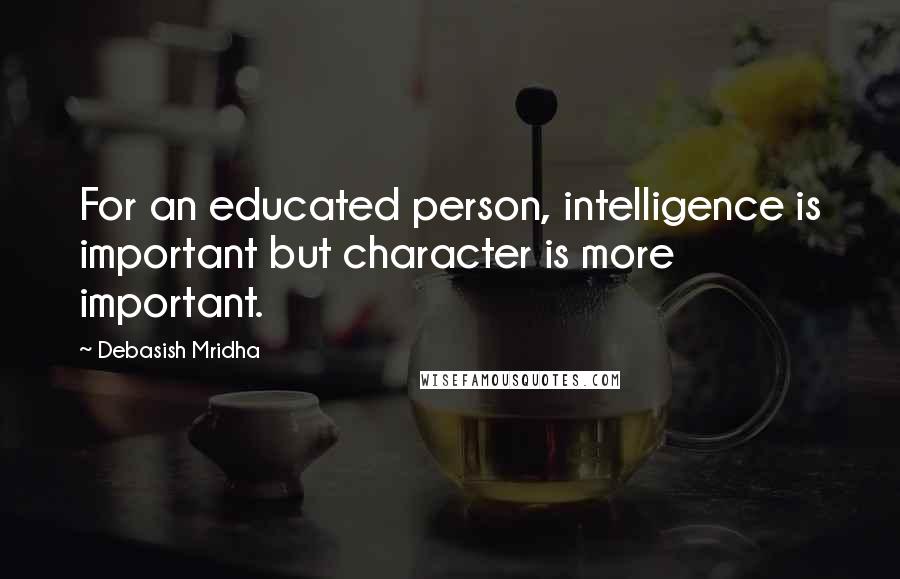 Debasish Mridha Quotes: For an educated person, intelligence is important but character is more important.