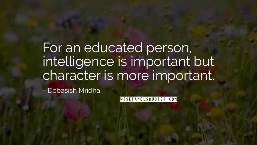 Debasish Mridha Quotes: For an educated person, intelligence is important but character is more important.