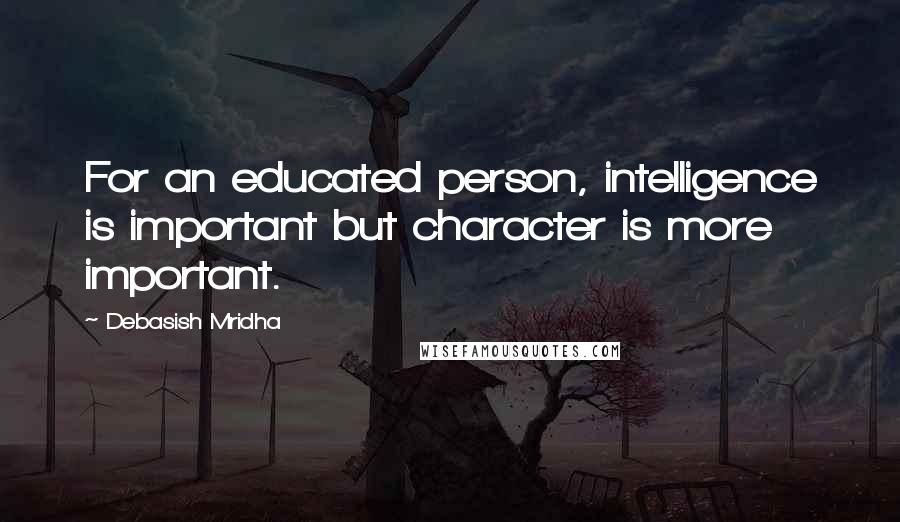 Debasish Mridha Quotes: For an educated person, intelligence is important but character is more important.