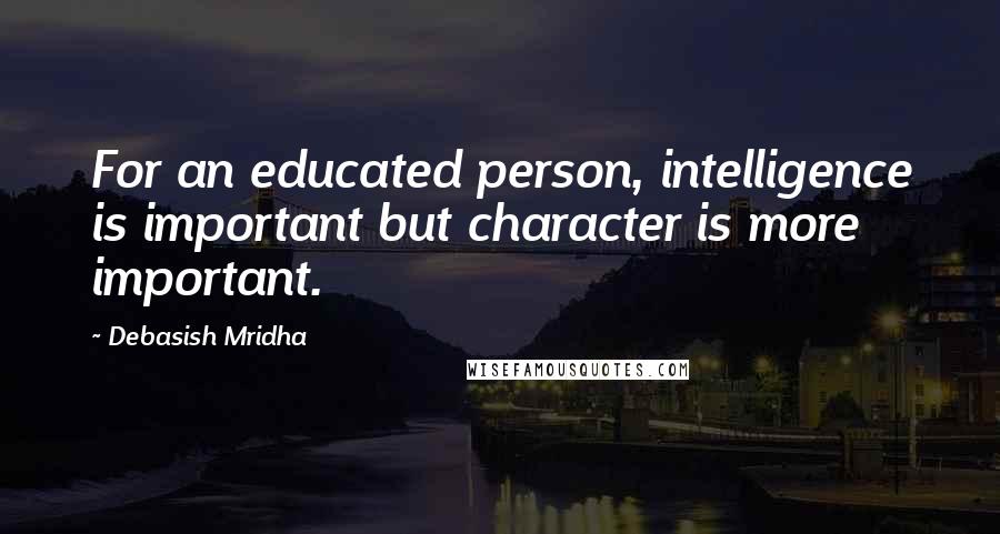 Debasish Mridha Quotes: For an educated person, intelligence is important but character is more important.