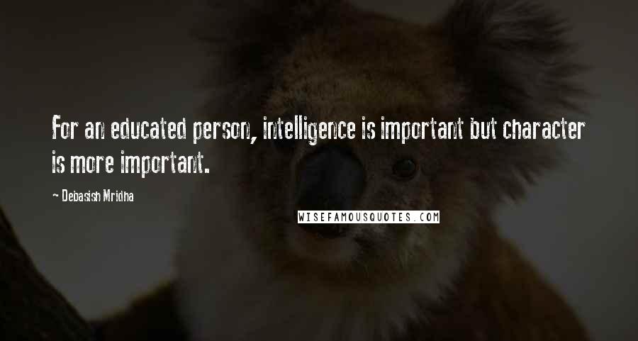 Debasish Mridha Quotes: For an educated person, intelligence is important but character is more important.