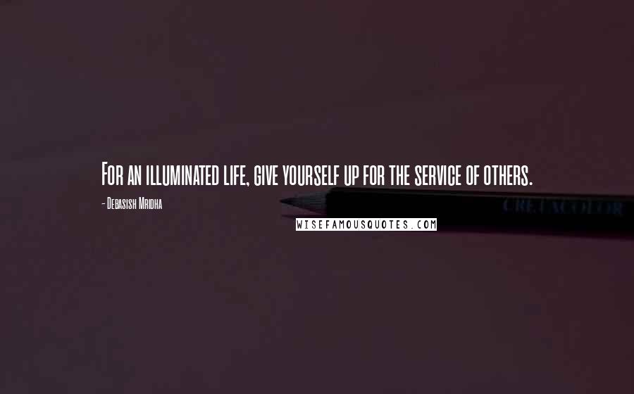 Debasish Mridha Quotes: For an illuminated life, give yourself up for the service of others.