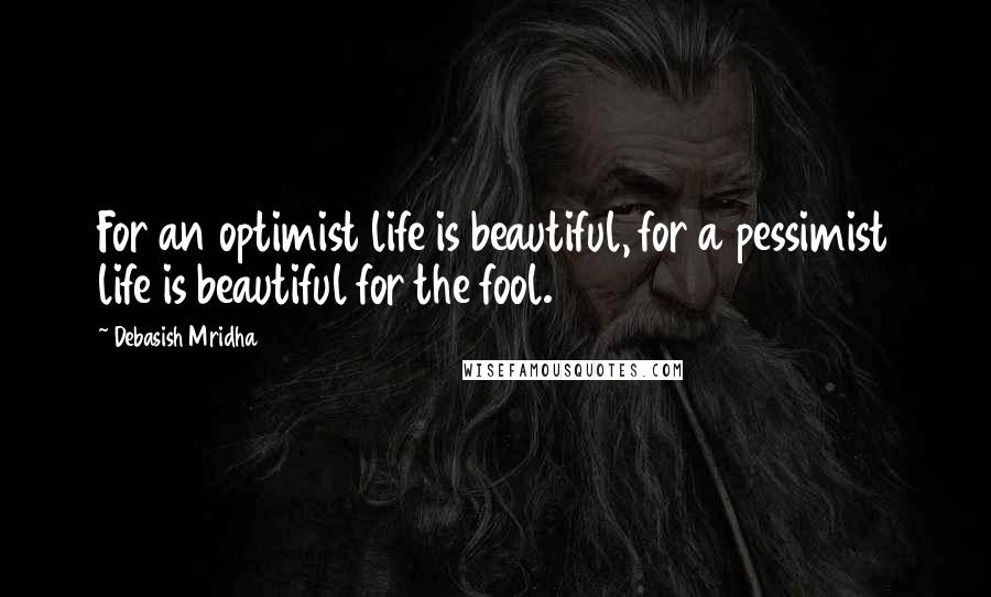 Debasish Mridha Quotes: For an optimist life is beautiful, for a pessimist life is beautiful for the fool.